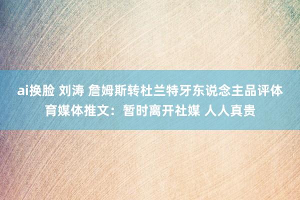 ai换脸 刘涛 詹姆斯转杜兰特牙东说念主品评体育媒体推文：暂时离开社媒 人人真贵