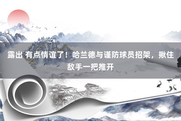 露出 有点情谊了！哈兰德与谨防球员招架，揪住敌手一把推开