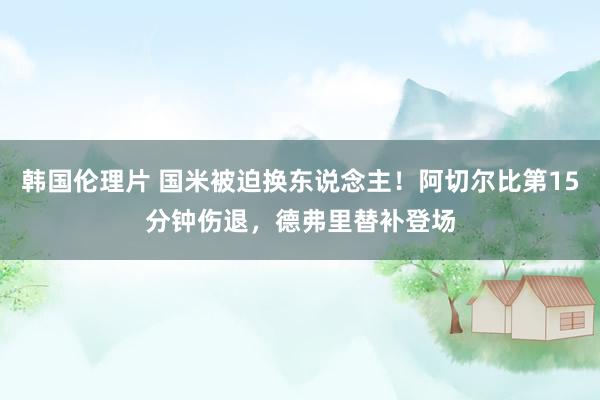 韩国伦理片 国米被迫换东说念主！阿切尔比第15分钟伤退，<a href=