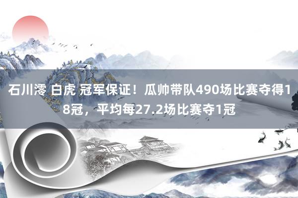 石川澪 白虎 冠军保证！瓜帅带队490场比赛夺得18冠，平均每27.2场比赛夺1冠