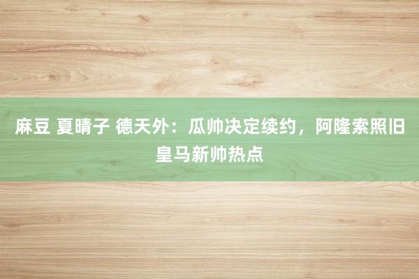 麻豆 夏晴子 德天外：瓜帅决定续约，阿隆索照旧皇马新帅热点