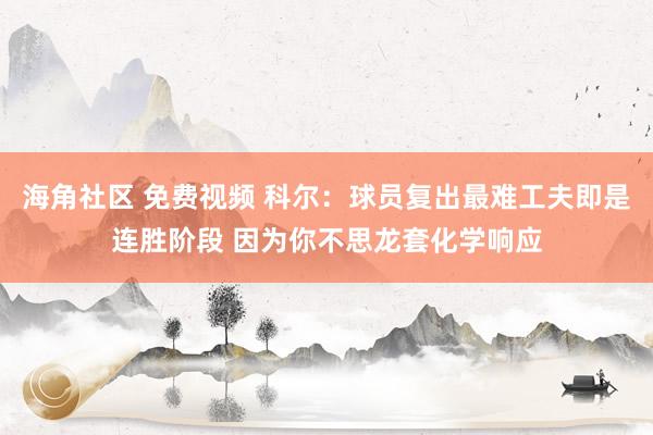 海角社区 免费视频 科尔：球员复出最难工夫即是连胜阶段 因为你不思龙套化学响应