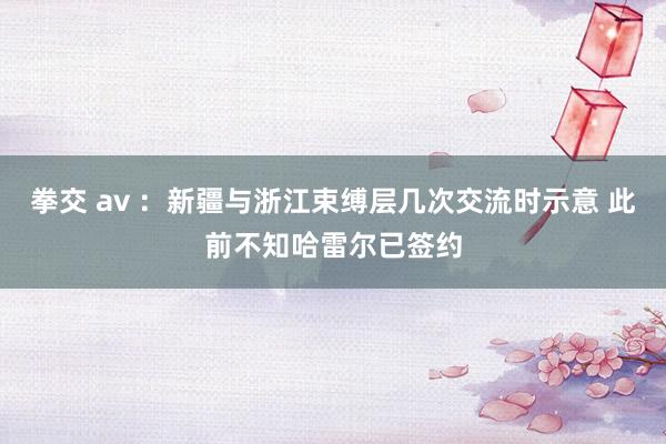 拳交 av ：新疆与浙江束缚层几次交流时示意 此前不知哈雷尔已签约