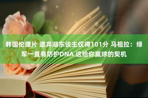 韩国伦理片 遗弃湖东谈主仅得101分 马祖拉：绿军一直有防护DNA 这给你赢球的契机