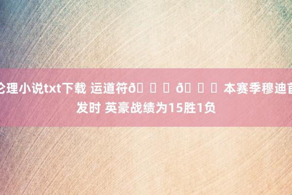 伦理小说txt下载 运道符💙💛本赛季穆迪首发时 英豪战绩为15胜1负