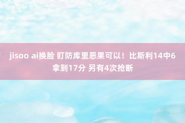jisoo ai换脸 盯防库里恶果可以！比斯利14中6拿到17分 另有4次抢断