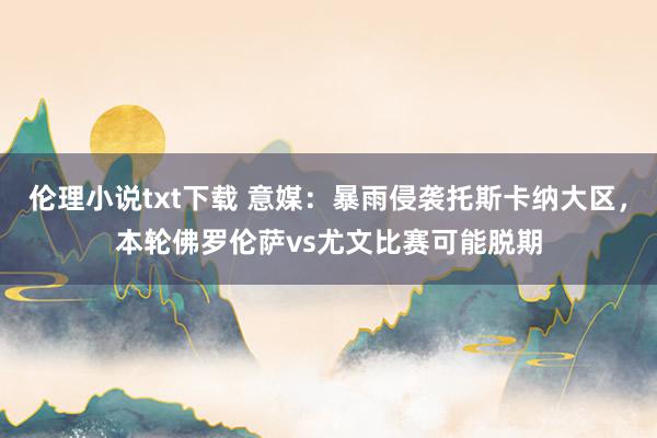 伦理小说txt下载 意媒：暴雨侵袭托斯卡纳大区，本轮佛罗伦萨vs尤文比赛可能脱期