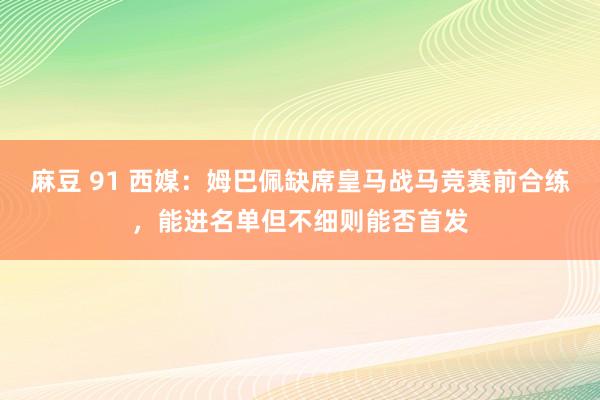 麻豆 91 西媒：姆巴佩缺席皇马战马竞赛前合练，能进名单但不细则能否首发