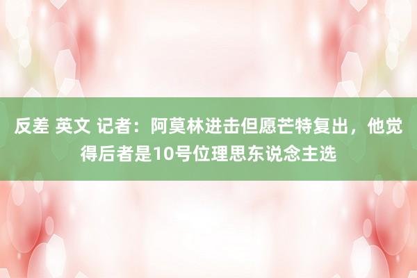 反差 英文 记者：阿莫林进击但愿芒特复出，他觉得后者是10号位理思东说念主选