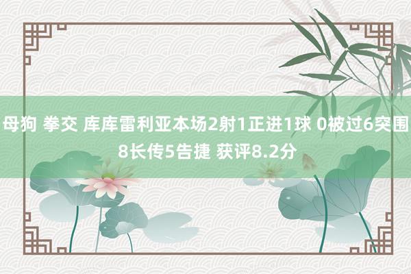 母狗 拳交 库库雷利亚本场2射1正进1球 0被过6突围 8长传5告捷 获评8.2分