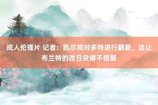 成人伦理片 记者：凯尔将对多特进行翻新，这让布兰特的改日变得不信服