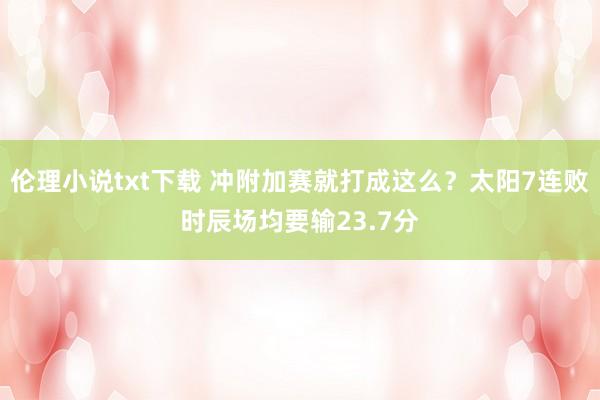 伦理小说txt下载 冲附加赛就打成这么？太阳7连败时辰场均要输23.7分