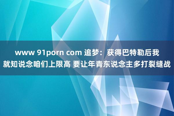 www 91porn com 追梦：获得巴特勒后我就知说念咱们上限高 要让年青东说念主多打裂缝战