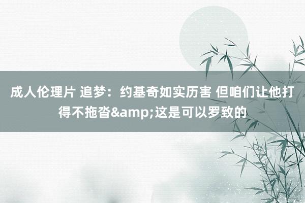 成人伦理片 追梦：约基奇如实历害 但咱们让他打得不拖沓&这是可以罗致的