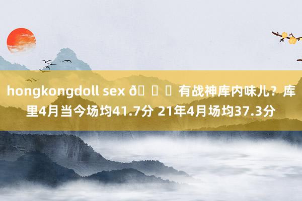 hongkongdoll sex 👀有战神库内味儿？库里4月当今场均41.7分 21年4月场均37.3分