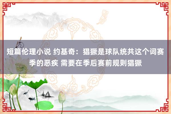 短篇伦理小说 约基奇：猖獗是球队统共这个词赛季的恶疾 需要在季后赛前规则猖獗