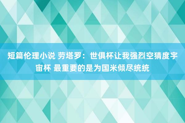 短篇伦理小说 劳塔罗：世俱杯让我强烈空猜度宇宙杯 最重要的是为国米倾尽统统